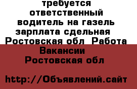 требуется ответственный водитель на газель зарплата сдельная - Ростовская обл. Работа » Вакансии   . Ростовская обл.